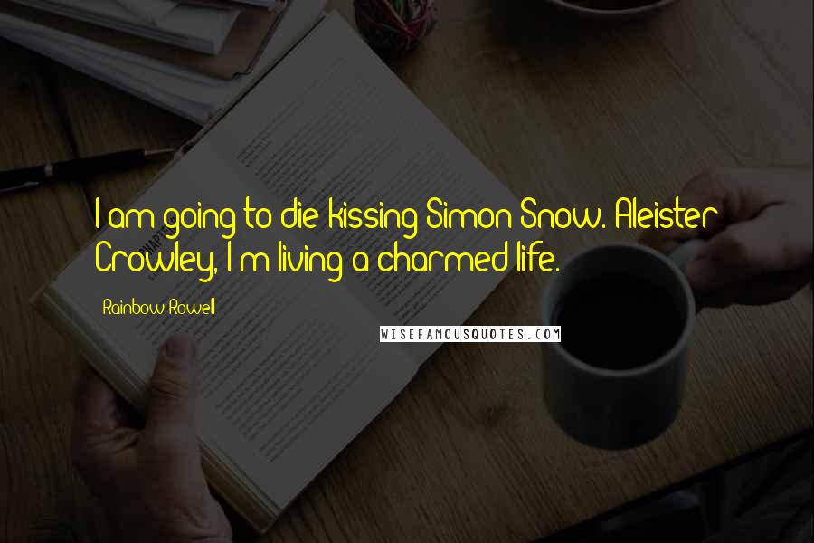 Rainbow Rowell Quotes: I am going to die kissing Simon Snow. Aleister Crowley, I'm living a charmed life.