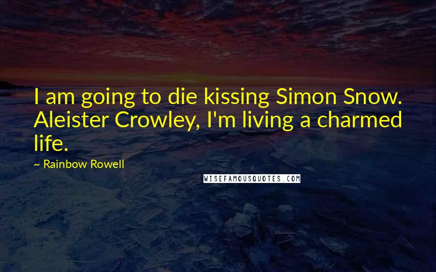 Rainbow Rowell Quotes: I am going to die kissing Simon Snow. Aleister Crowley, I'm living a charmed life.