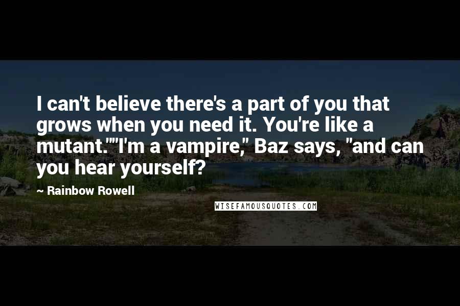 Rainbow Rowell Quotes: I can't believe there's a part of you that grows when you need it. You're like a mutant.""I'm a vampire," Baz says, "and can you hear yourself?