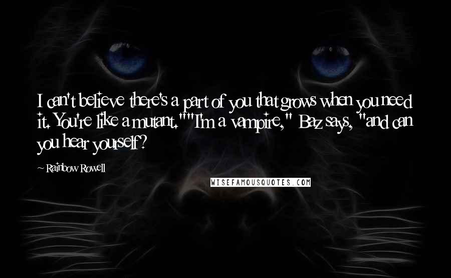 Rainbow Rowell Quotes: I can't believe there's a part of you that grows when you need it. You're like a mutant.""I'm a vampire," Baz says, "and can you hear yourself?