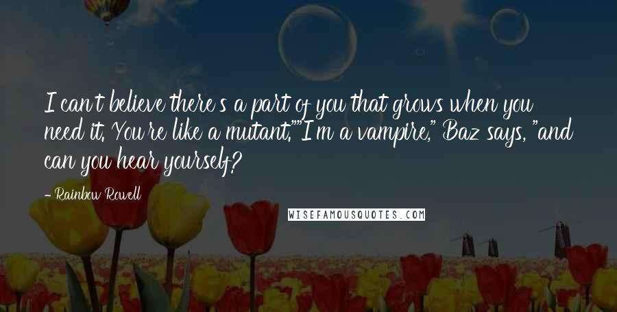 Rainbow Rowell Quotes: I can't believe there's a part of you that grows when you need it. You're like a mutant.""I'm a vampire," Baz says, "and can you hear yourself?