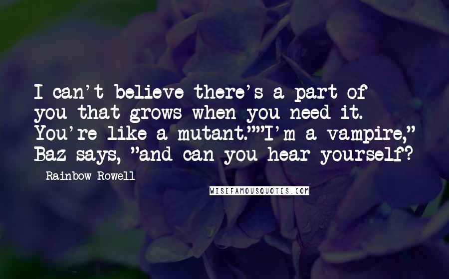 Rainbow Rowell Quotes: I can't believe there's a part of you that grows when you need it. You're like a mutant.""I'm a vampire," Baz says, "and can you hear yourself?