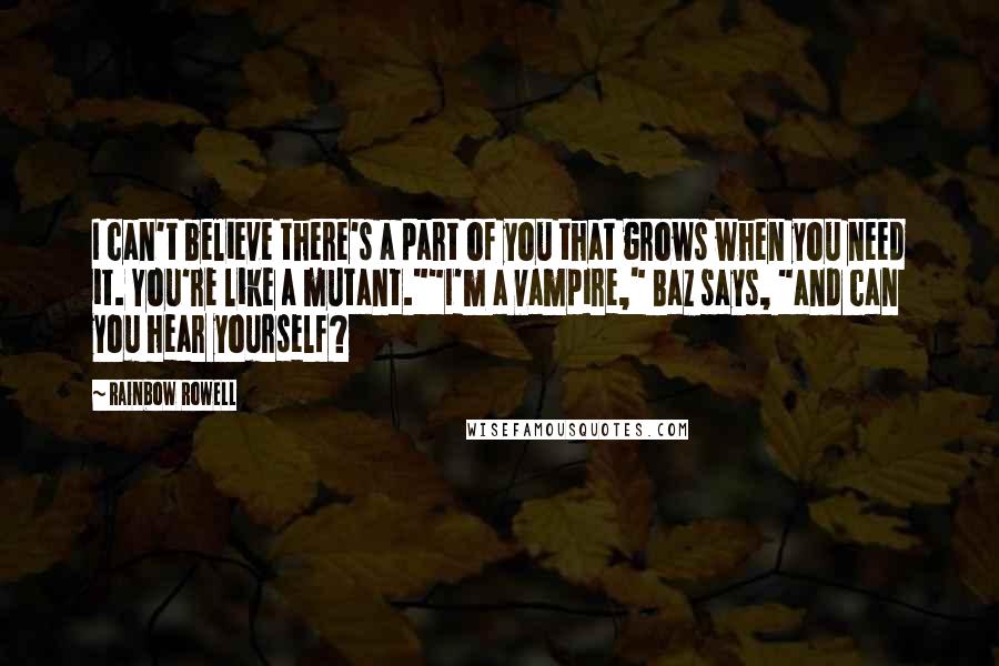 Rainbow Rowell Quotes: I can't believe there's a part of you that grows when you need it. You're like a mutant.""I'm a vampire," Baz says, "and can you hear yourself?