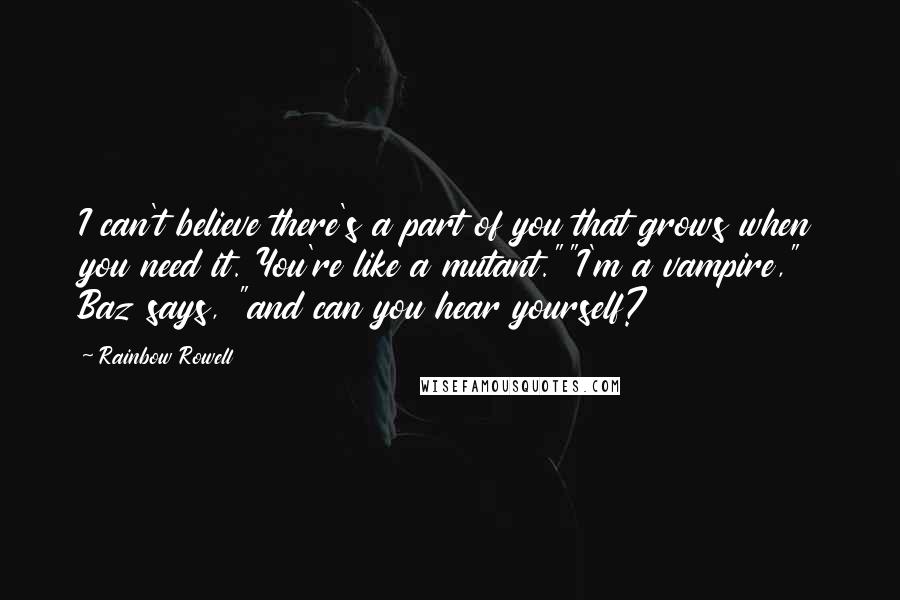 Rainbow Rowell Quotes: I can't believe there's a part of you that grows when you need it. You're like a mutant.""I'm a vampire," Baz says, "and can you hear yourself?