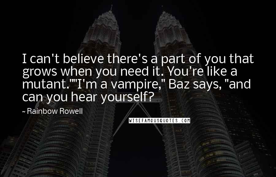 Rainbow Rowell Quotes: I can't believe there's a part of you that grows when you need it. You're like a mutant.""I'm a vampire," Baz says, "and can you hear yourself?