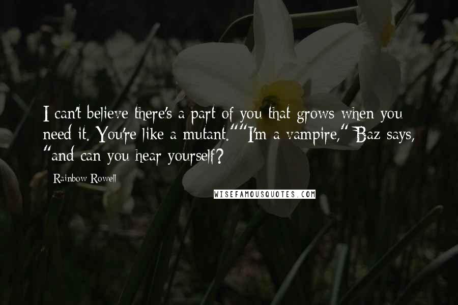 Rainbow Rowell Quotes: I can't believe there's a part of you that grows when you need it. You're like a mutant.""I'm a vampire," Baz says, "and can you hear yourself?