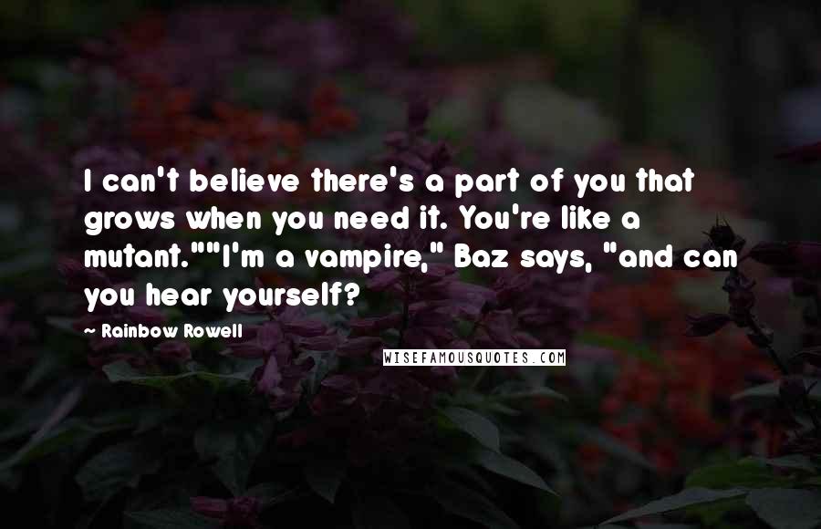 Rainbow Rowell Quotes: I can't believe there's a part of you that grows when you need it. You're like a mutant.""I'm a vampire," Baz says, "and can you hear yourself?