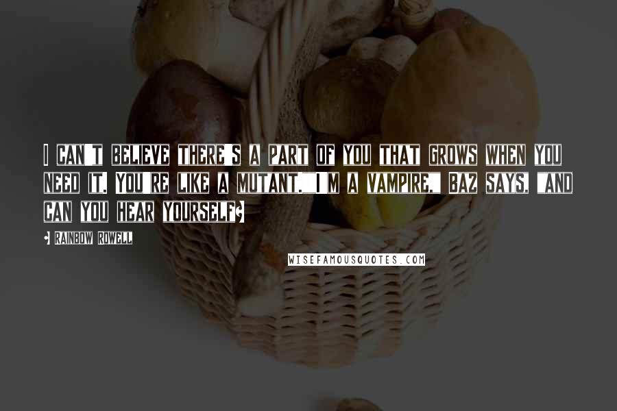 Rainbow Rowell Quotes: I can't believe there's a part of you that grows when you need it. You're like a mutant.""I'm a vampire," Baz says, "and can you hear yourself?