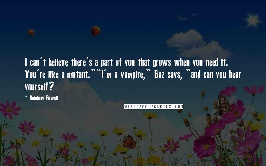 Rainbow Rowell Quotes: I can't believe there's a part of you that grows when you need it. You're like a mutant.""I'm a vampire," Baz says, "and can you hear yourself?