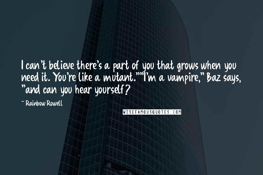 Rainbow Rowell Quotes: I can't believe there's a part of you that grows when you need it. You're like a mutant.""I'm a vampire," Baz says, "and can you hear yourself?