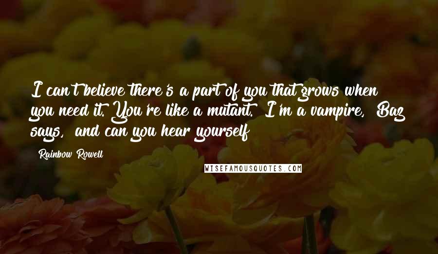 Rainbow Rowell Quotes: I can't believe there's a part of you that grows when you need it. You're like a mutant.""I'm a vampire," Baz says, "and can you hear yourself?