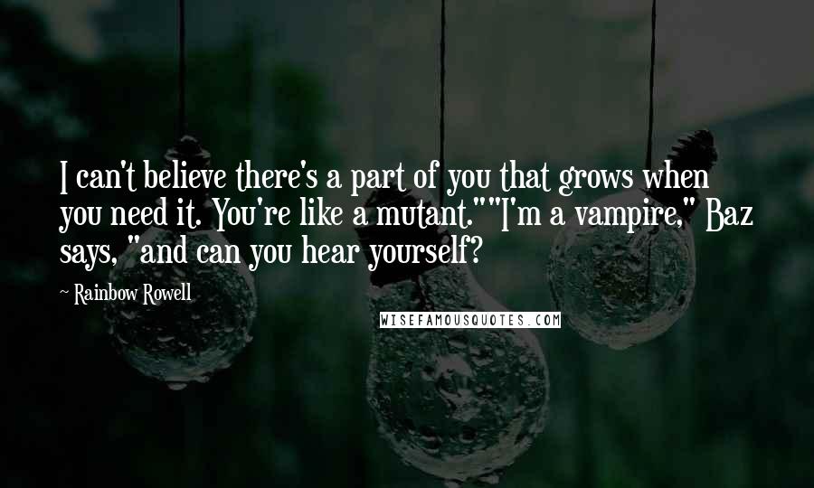 Rainbow Rowell Quotes: I can't believe there's a part of you that grows when you need it. You're like a mutant.""I'm a vampire," Baz says, "and can you hear yourself?