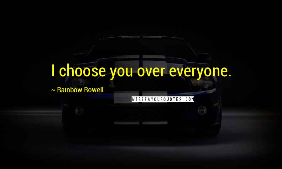 Rainbow Rowell Quotes: I choose you over everyone.