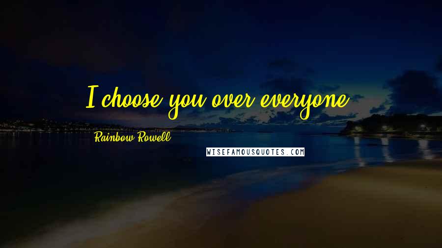 Rainbow Rowell Quotes: I choose you over everyone.