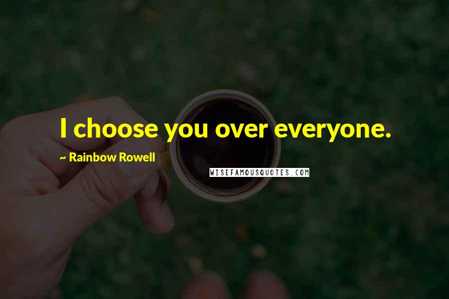 Rainbow Rowell Quotes: I choose you over everyone.