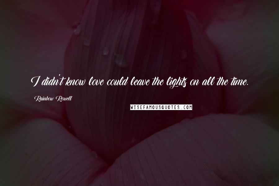 Rainbow Rowell Quotes: I didn't know love could leave the lights on all the time.