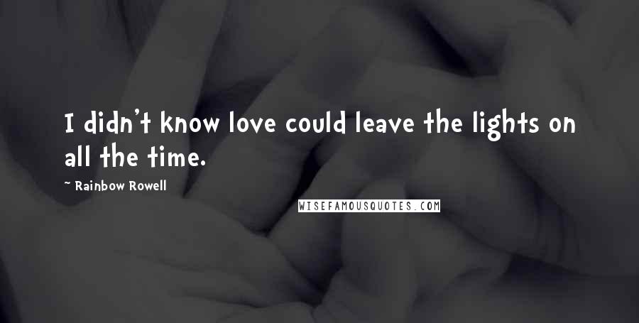 Rainbow Rowell Quotes: I didn't know love could leave the lights on all the time.