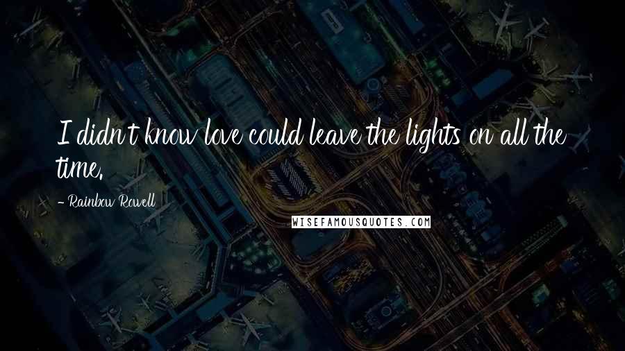 Rainbow Rowell Quotes: I didn't know love could leave the lights on all the time.