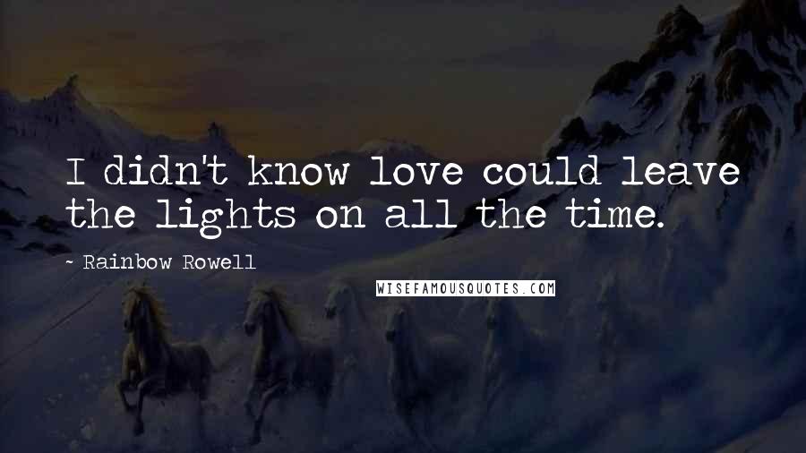 Rainbow Rowell Quotes: I didn't know love could leave the lights on all the time.