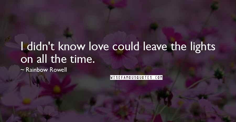 Rainbow Rowell Quotes: I didn't know love could leave the lights on all the time.