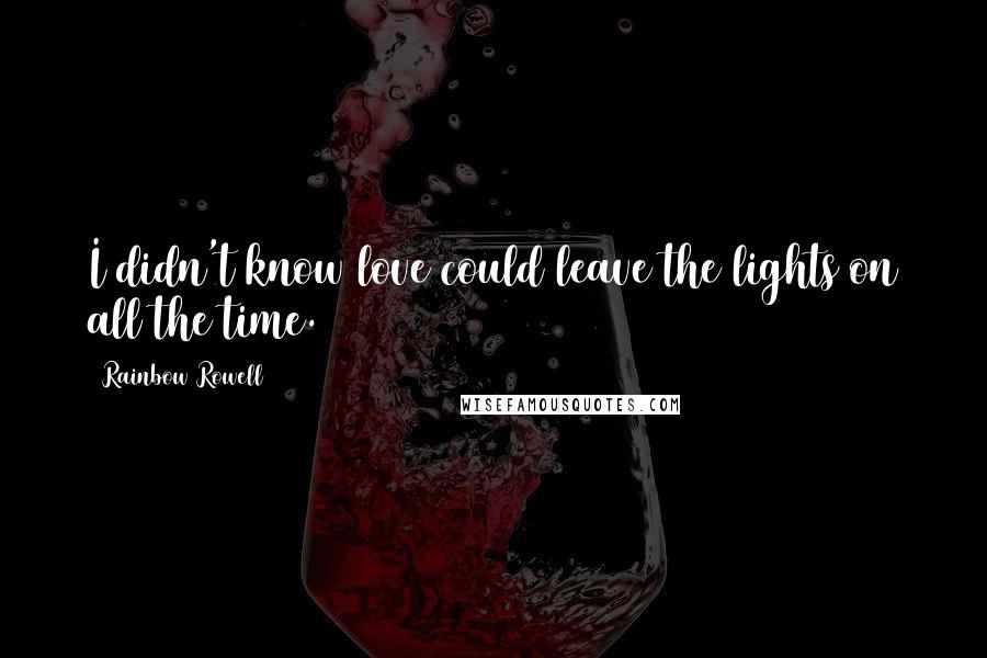 Rainbow Rowell Quotes: I didn't know love could leave the lights on all the time.