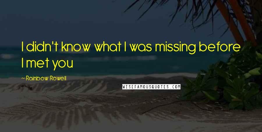 Rainbow Rowell Quotes: I didn't know what I was missing before I met you