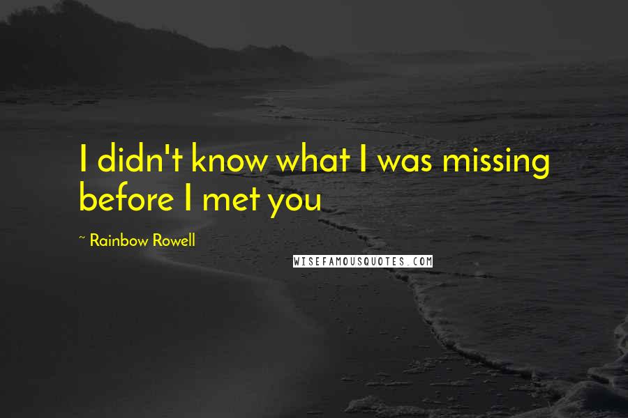 Rainbow Rowell Quotes: I didn't know what I was missing before I met you
