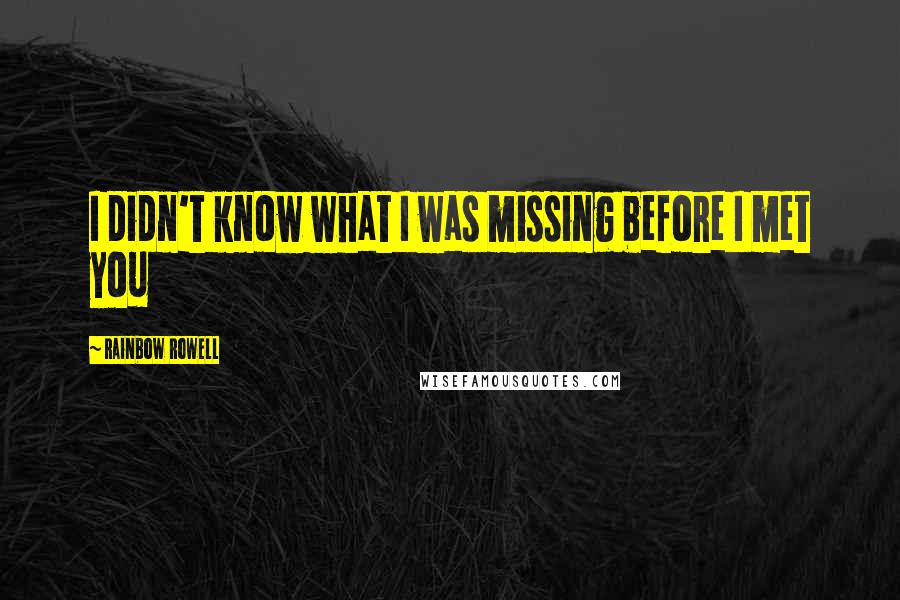 Rainbow Rowell Quotes: I didn't know what I was missing before I met you