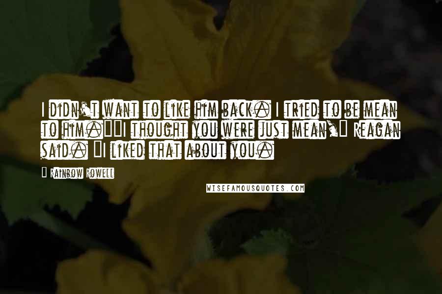 Rainbow Rowell Quotes: I didn't want to like him back. I tried to be mean to him.""I thought you were just mean," Reagan said. "I liked that about you.