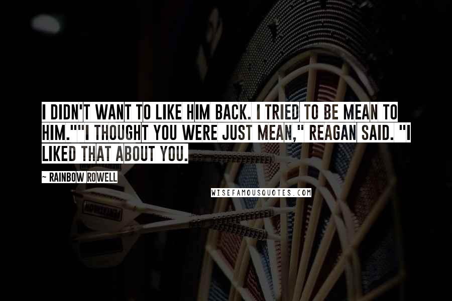 Rainbow Rowell Quotes: I didn't want to like him back. I tried to be mean to him.""I thought you were just mean," Reagan said. "I liked that about you.