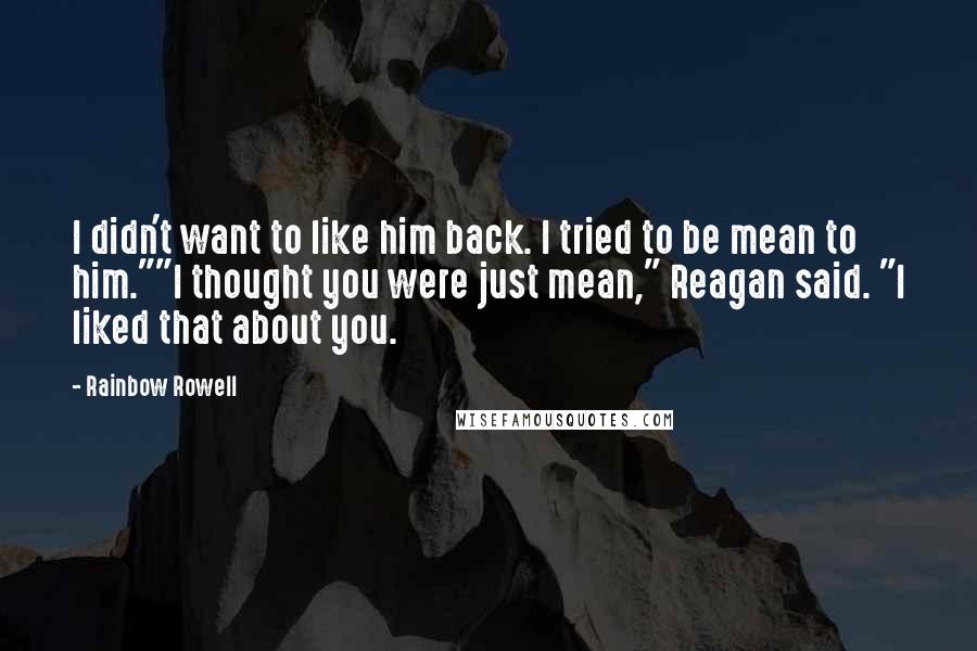 Rainbow Rowell Quotes: I didn't want to like him back. I tried to be mean to him.""I thought you were just mean," Reagan said. "I liked that about you.