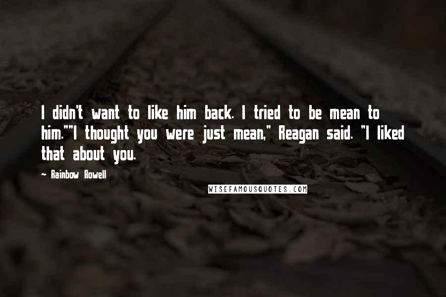 Rainbow Rowell Quotes: I didn't want to like him back. I tried to be mean to him.""I thought you were just mean," Reagan said. "I liked that about you.