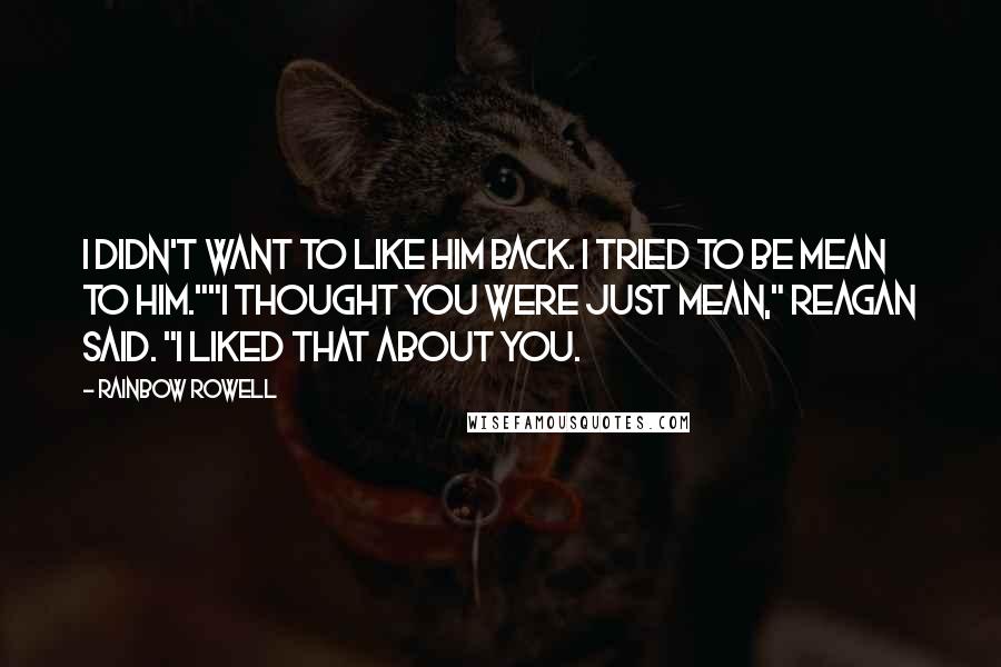 Rainbow Rowell Quotes: I didn't want to like him back. I tried to be mean to him.""I thought you were just mean," Reagan said. "I liked that about you.