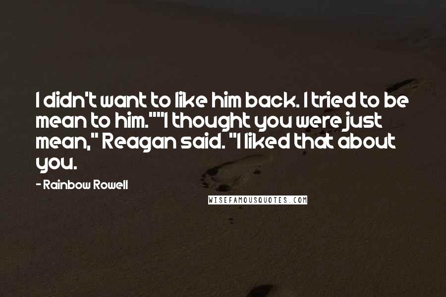 Rainbow Rowell Quotes: I didn't want to like him back. I tried to be mean to him.""I thought you were just mean," Reagan said. "I liked that about you.