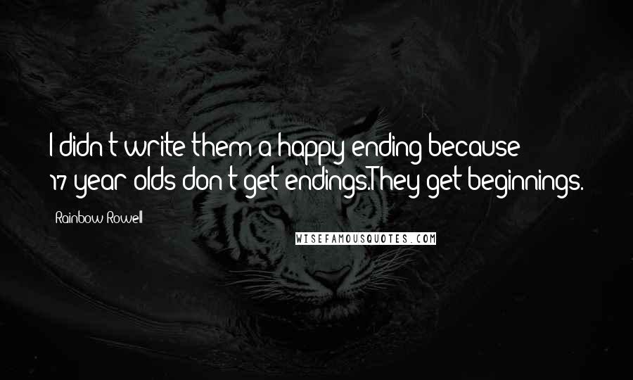 Rainbow Rowell Quotes: I didn't write them a happy ending because 17-year-olds don't get endings.They get beginnings.