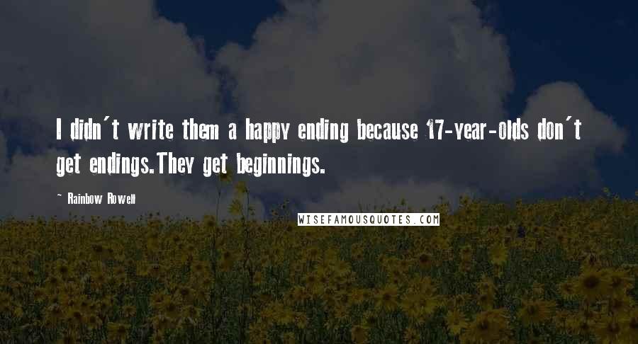 Rainbow Rowell Quotes: I didn't write them a happy ending because 17-year-olds don't get endings.They get beginnings.