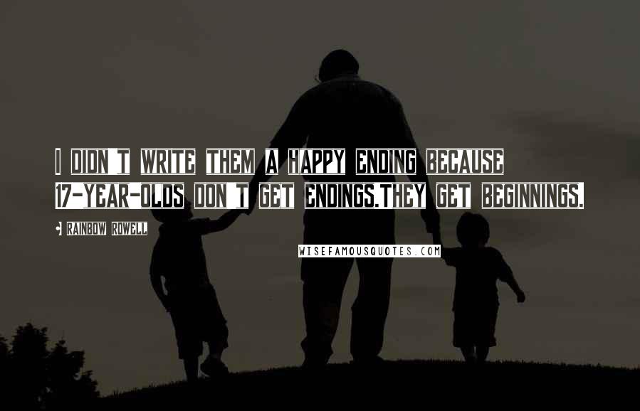 Rainbow Rowell Quotes: I didn't write them a happy ending because 17-year-olds don't get endings.They get beginnings.