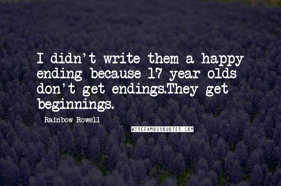 Rainbow Rowell Quotes: I didn't write them a happy ending because 17-year-olds don't get endings.They get beginnings.