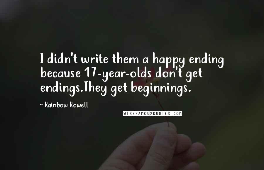 Rainbow Rowell Quotes: I didn't write them a happy ending because 17-year-olds don't get endings.They get beginnings.