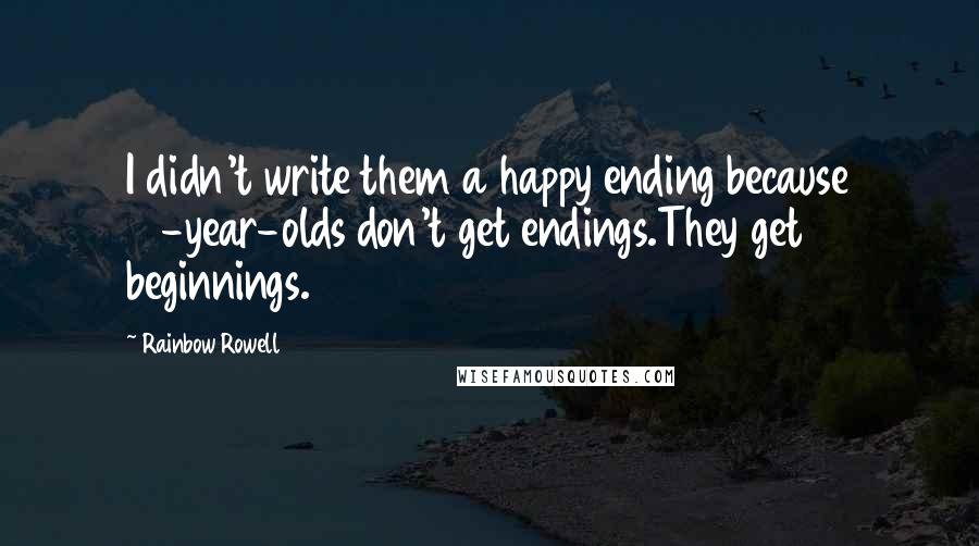 Rainbow Rowell Quotes: I didn't write them a happy ending because 17-year-olds don't get endings.They get beginnings.