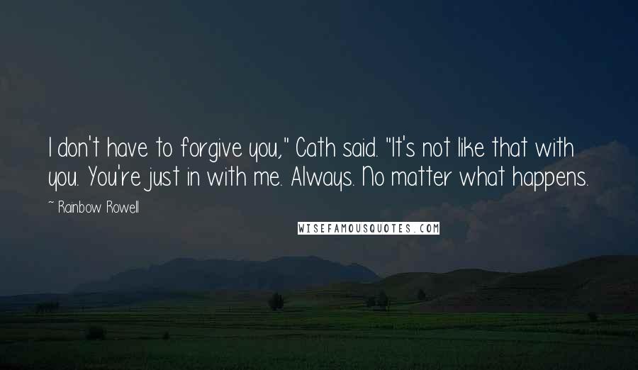 Rainbow Rowell Quotes: I don't have to forgive you," Cath said. "It's not like that with you. You're just in with me. Always. No matter what happens.