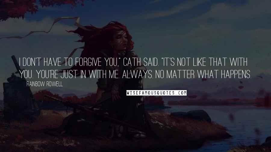 Rainbow Rowell Quotes: I don't have to forgive you," Cath said. "It's not like that with you. You're just in with me. Always. No matter what happens.