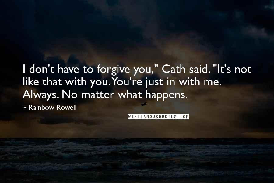 Rainbow Rowell Quotes: I don't have to forgive you," Cath said. "It's not like that with you. You're just in with me. Always. No matter what happens.