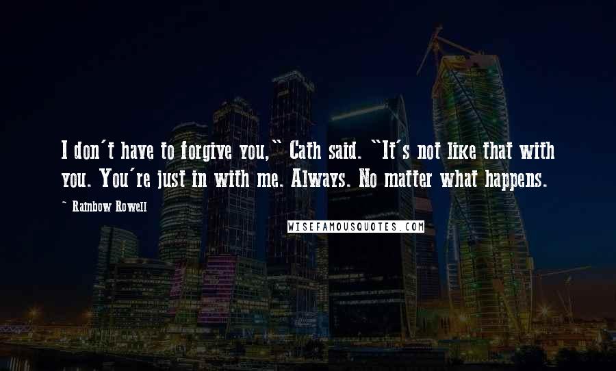 Rainbow Rowell Quotes: I don't have to forgive you," Cath said. "It's not like that with you. You're just in with me. Always. No matter what happens.