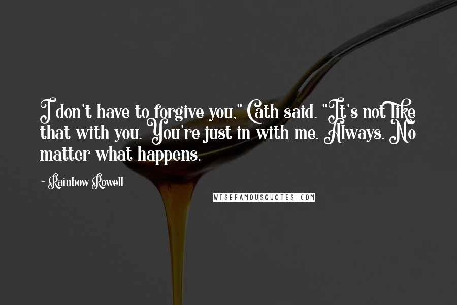 Rainbow Rowell Quotes: I don't have to forgive you," Cath said. "It's not like that with you. You're just in with me. Always. No matter what happens.