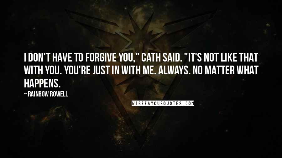 Rainbow Rowell Quotes: I don't have to forgive you," Cath said. "It's not like that with you. You're just in with me. Always. No matter what happens.