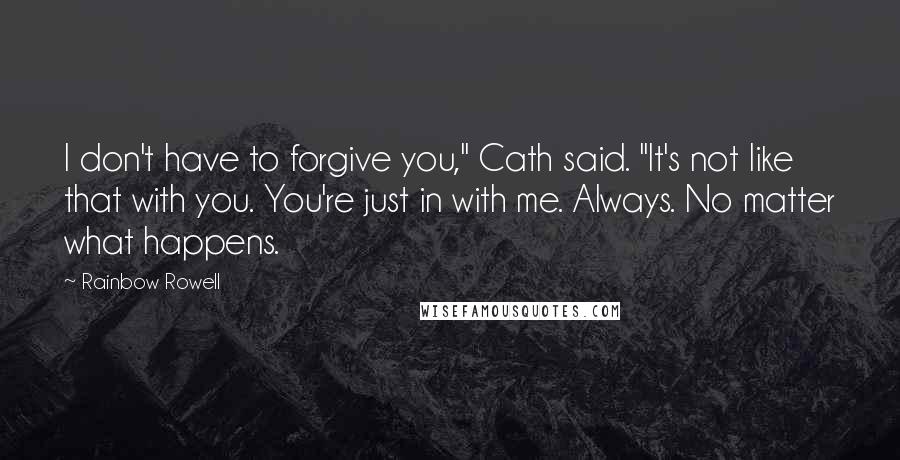 Rainbow Rowell Quotes: I don't have to forgive you," Cath said. "It's not like that with you. You're just in with me. Always. No matter what happens.