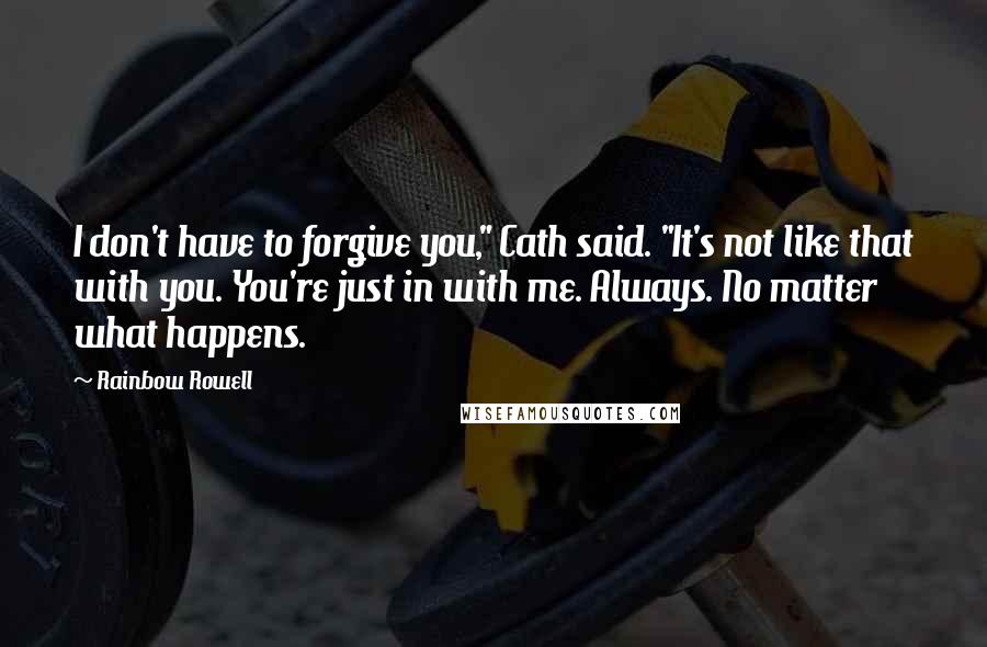 Rainbow Rowell Quotes: I don't have to forgive you," Cath said. "It's not like that with you. You're just in with me. Always. No matter what happens.