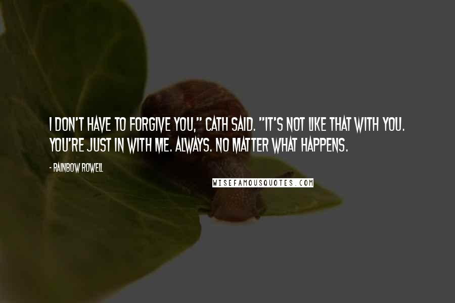 Rainbow Rowell Quotes: I don't have to forgive you," Cath said. "It's not like that with you. You're just in with me. Always. No matter what happens.