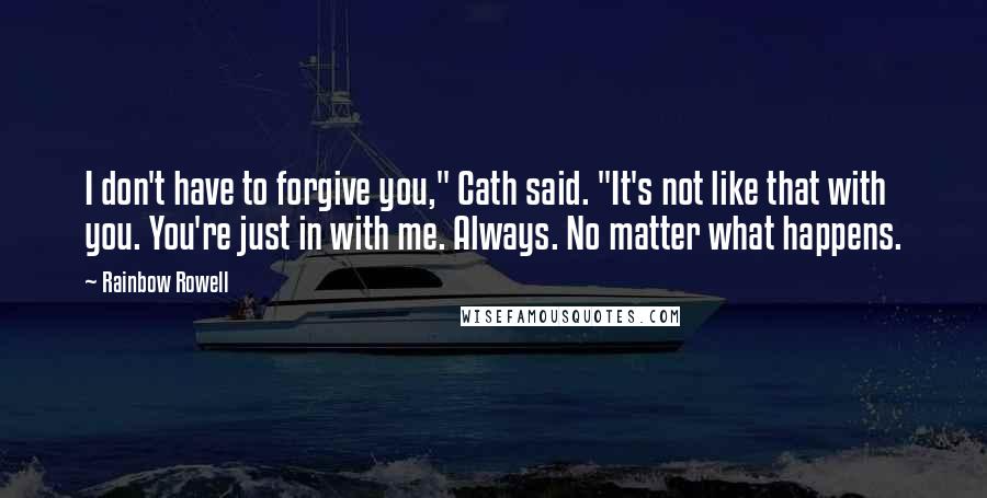 Rainbow Rowell Quotes: I don't have to forgive you," Cath said. "It's not like that with you. You're just in with me. Always. No matter what happens.